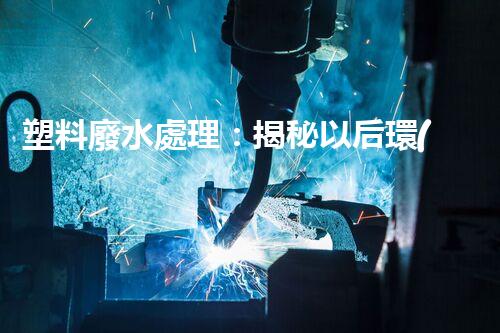 塑料廢水處理：揭秘以后環(huán)保新科技！